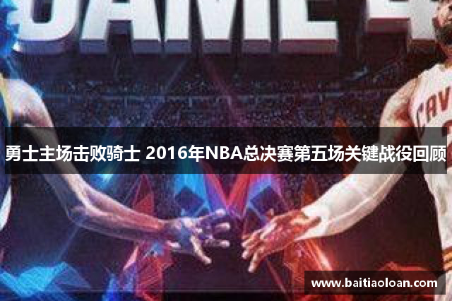 勇士主场击败骑士 2016年NBA总决赛第五场关键战役回顾