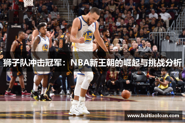 狮子队冲击冠军：NBA新王朝的崛起与挑战分析