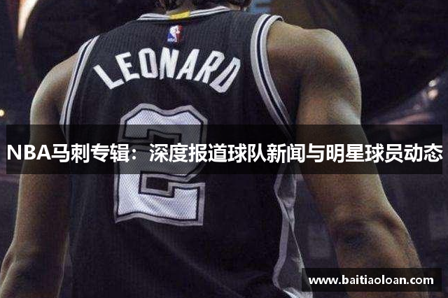 NBA马刺专辑：深度报道球队新闻与明星球员动态
