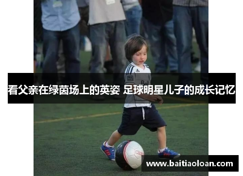 看父亲在绿茵场上的英姿 足球明星儿子的成长记忆