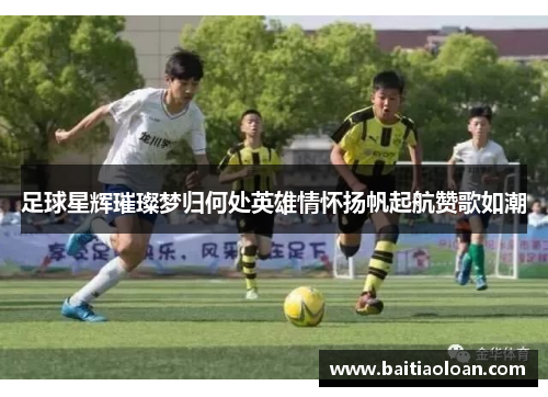 足球星辉璀璨梦归何处英雄情怀扬帆起航赞歌如潮