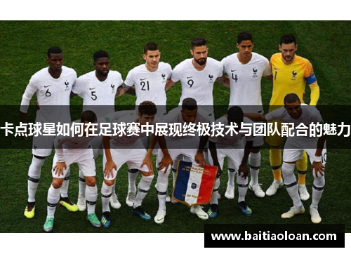 卡点球星如何在足球赛中展现终极技术与团队配合的魅力