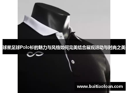 球星足球Polo衫的魅力与风格如何完美结合展现运动与时尚之美