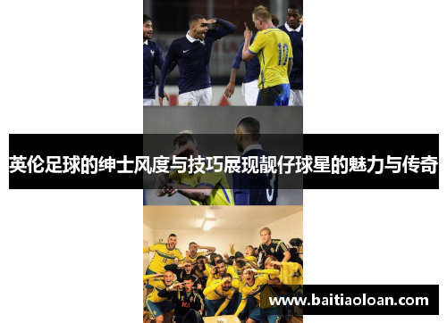英伦足球的绅士风度与技巧展现靓仔球星的魅力与传奇