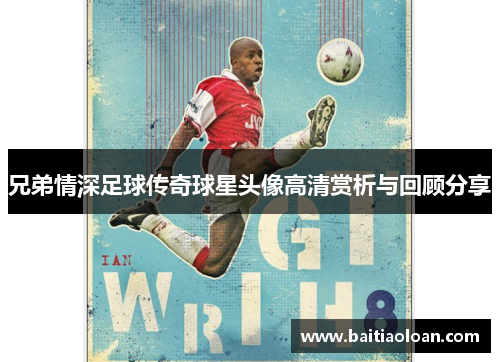 兄弟情深足球传奇球星头像高清赏析与回顾分享