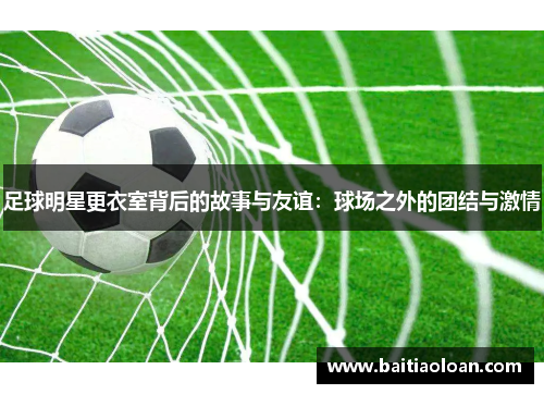 足球明星更衣室背后的故事与友谊：球场之外的团结与激情