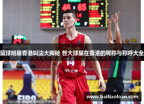 篮球明星香港叫法大揭秘 各大球星在香港的昵称与称呼大全