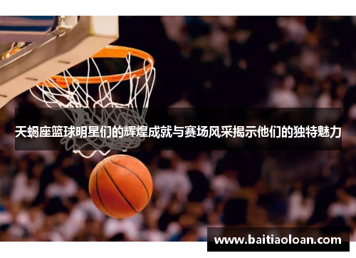 天蝎座篮球明星们的辉煌成就与赛场风采揭示他们的独特魅力