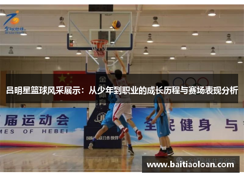 吕明星篮球风采展示：从少年到职业的成长历程与赛场表现分析