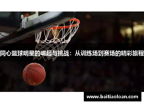 同心篮球明星的崛起与挑战：从训练场到赛场的精彩旅程