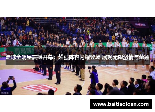 篮球全明星震撼开幕：超强阵容闪耀登场 展现无限激情与荣耀