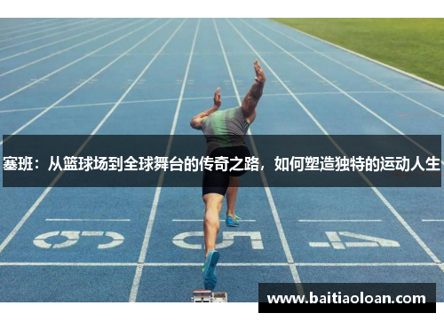 塞班：从篮球场到全球舞台的传奇之路，如何塑造独特的运动人生