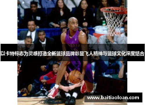 以卡特标志为灵感打造全新篮球品牌彰显飞人精神与篮球文化深度结合