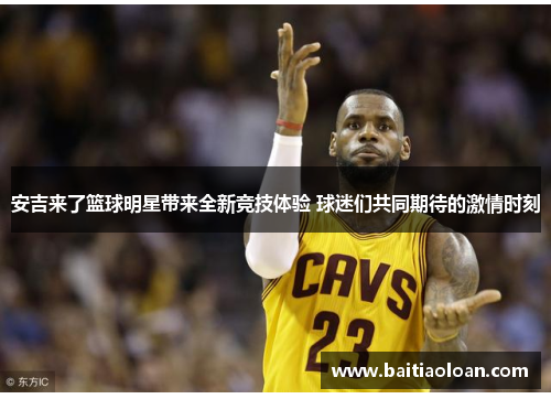 安吉来了篮球明星带来全新竞技体验 球迷们共同期待的激情时刻