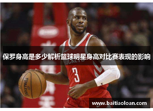 保罗身高是多少解析篮球明星身高对比赛表现的影响