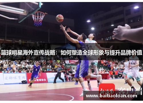 篮球明星海外宣传战略：如何塑造全球形象与提升品牌价值