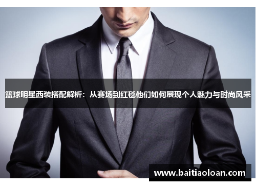 篮球明星西装搭配解析：从赛场到红毯他们如何展现个人魅力与时尚风采