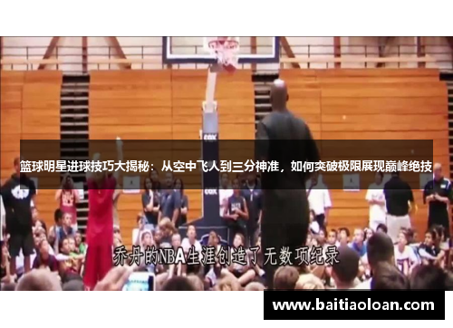 篮球明星进球技巧大揭秘：从空中飞人到三分神准，如何突破极限展现巅峰绝技