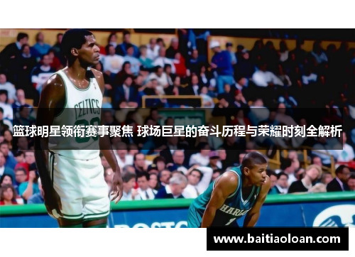 篮球明星领衔赛事聚焦 球场巨星的奋斗历程与荣耀时刻全解析