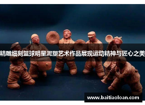 精雕细刻篮球明星泥塑艺术作品展现运动精神与匠心之美