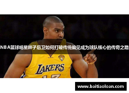 NBA篮球明星胖子后卫如何打破传统偏见成为球队核心的传奇之路